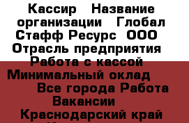 Кассир › Название организации ­ Глобал Стафф Ресурс, ООО › Отрасль предприятия ­ Работа с кассой › Минимальный оклад ­ 45 000 - Все города Работа » Вакансии   . Краснодарский край,Кропоткин г.